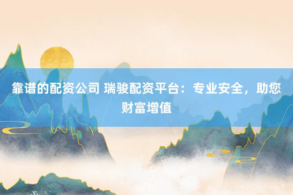 靠谱的配资公司 瑞骏配资平台:专业安全,助您财富增值