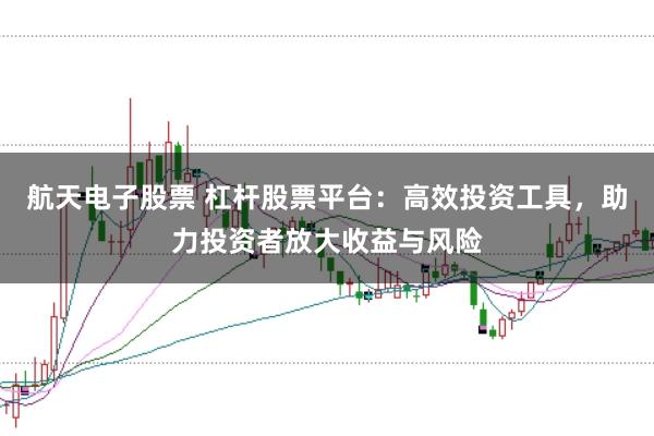 航天电子股票 杠杆股票平台:高效投资工具,助力投资者放大收益与风险