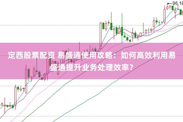定西股票配资 易盛通使用攻略:如何高效利用易盛通提升业务处理效率?