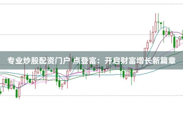 专业炒股配资门户 点登富：开启财富增长新篇章