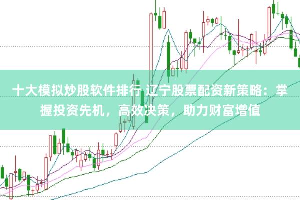 十大模拟炒股软件排行 辽宁股票配资新策略：掌握投资先机，高效决策，助力财富增值