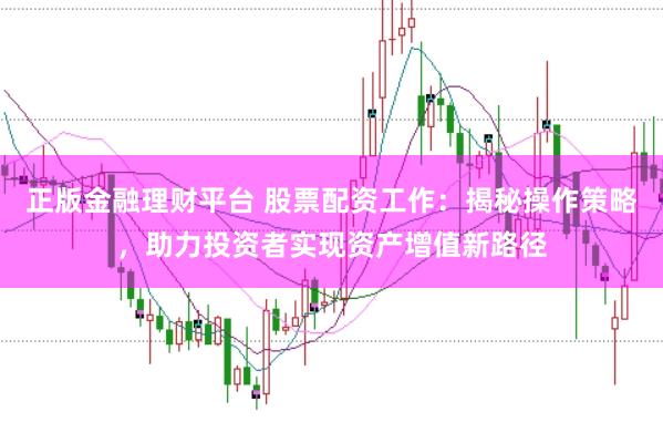 正版金融理财平台 股票配资工作：揭秘操作策略，助力投资者实现资产增值新路径