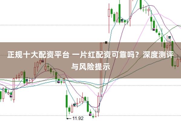 正规十大配资平台 一片红配资可靠吗?深度测评与风险提示
