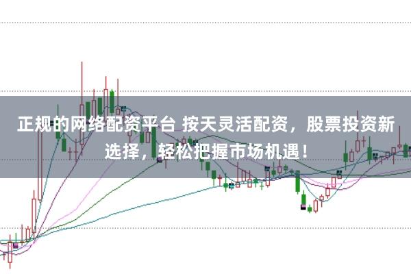 正规的网络配资平台 按天灵活配资,股票投资新选择,轻松把握市场机遇!
