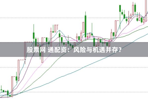 股票网 通配资：风险与机遇并存？