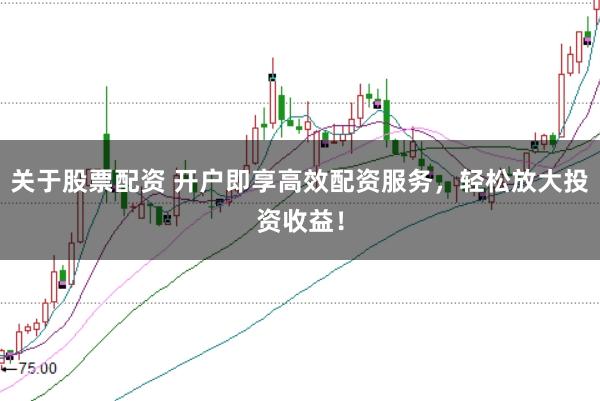 关于股票配资 开户即享高效配资服务，轻松放大投资收益！