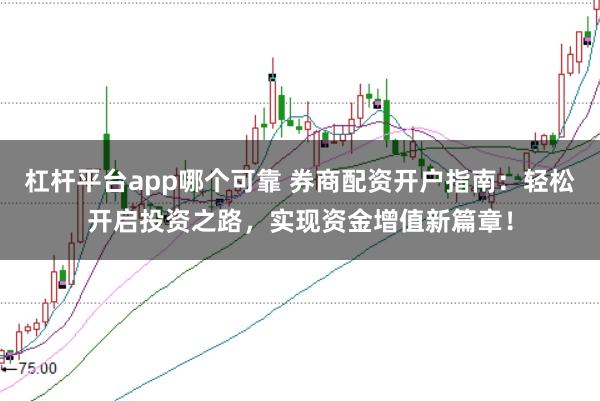 杠杆平台app哪个可靠 券商配资开户指南:轻松开启投资之路,实现资金增值新篇章!