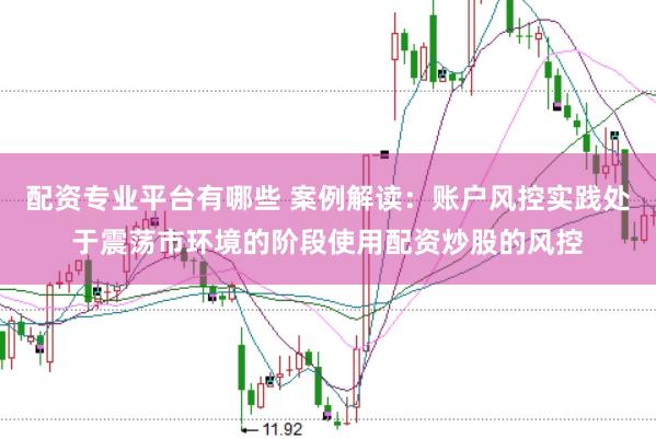 配资专业平台有哪些 案例解读：账户风控实践处于震荡市环境的阶段使用配资炒股的风控