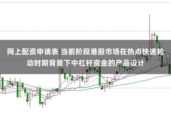 网上配资申请表 当前阶段港股市场在热点快速轮动时期背景下中杠杆资金的产品设计
