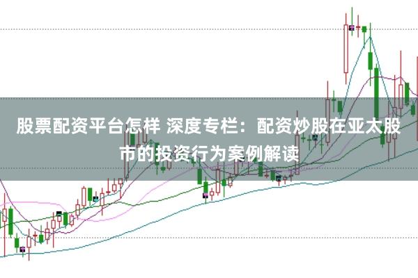 股票配资平台怎样 深度专栏:配资炒股在亚太股市的投资行为案例解读