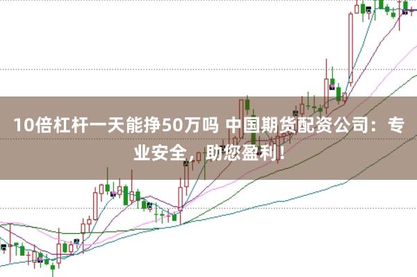 10倍杠杆一天能挣50万吗 中国期货配资公司:专业安全,助您盈利!