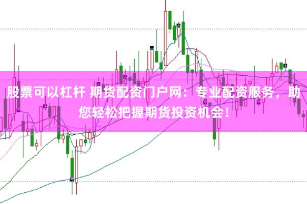股票可以杠杆 期货配资门户网：专业配资服务，助您轻松把握期货投资机会！