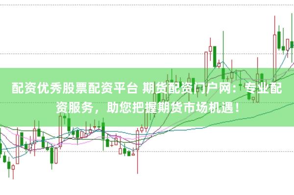 配资优秀股票配资平台 期货配资门户网：专业配资服务，助您把握期货市场机遇！