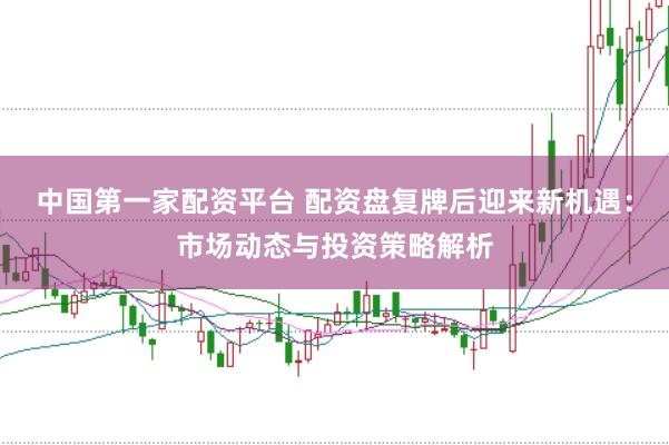中国第一家配资平台 配资盘复牌后迎来新机遇：市场动态与投资策略解析