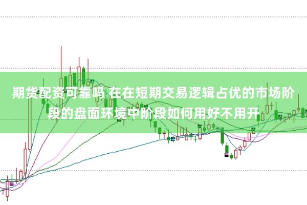 期货配资可靠吗 在在短期交易逻辑占优的市场阶段的盘面环境中阶段如何用好不用开