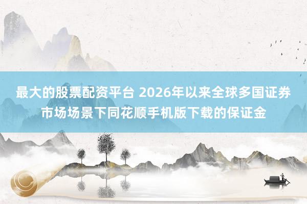 最大的股票配资平台 2026年以来全球多国证券市场场景下同花顺手机版下载的保证金