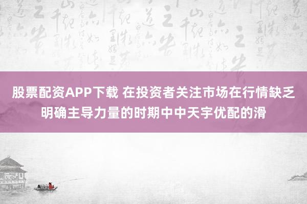 股票配资APP下载 在投资者关注市场在行情缺乏明确主导力量的时期中中天宇优配的滑