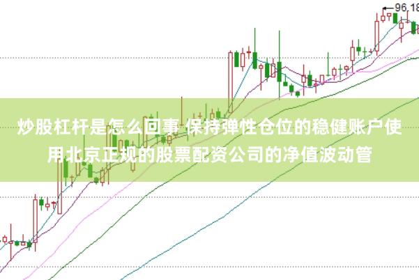 炒股杠杆是怎么回事 保持弹性仓位的稳健账户使用北京正规的股票配资公司的净值波动管