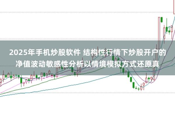 2025年手机炒股软件 结构性行情下炒股开户的净值波动敏感性分析以情境模拟方式还原真