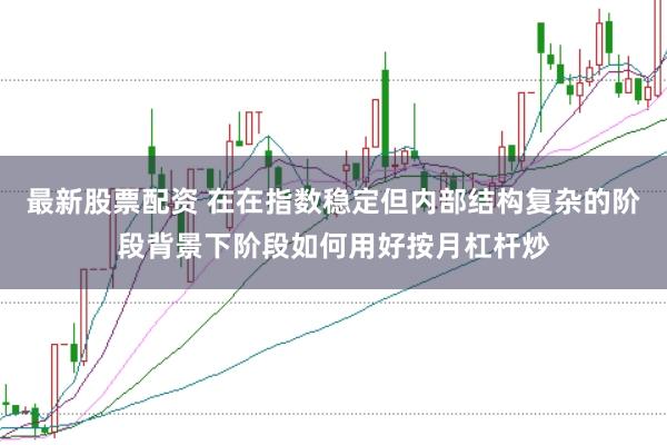 最新股票配资 在在指数稳定但内部结构复杂的阶段背景下阶段如何用好按月杠杆炒