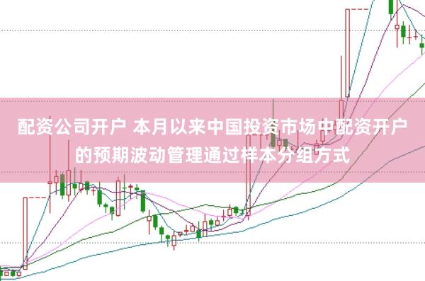 配资公司开户 本月以来中国投资市场中配资开户的预期波动管理通过样本分组方式