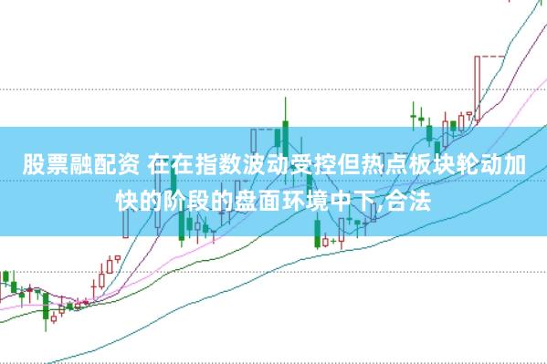 股票融配资 在在指数波动受控但热点板块轮动加快的阶段的盘面环境中下,合法
