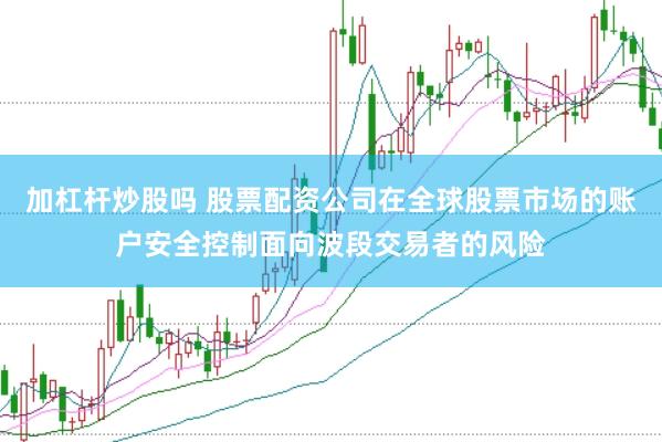 加杠杆炒股吗 股票配资公司在全球股票市场的账户安全控制面向波段交易者的风险