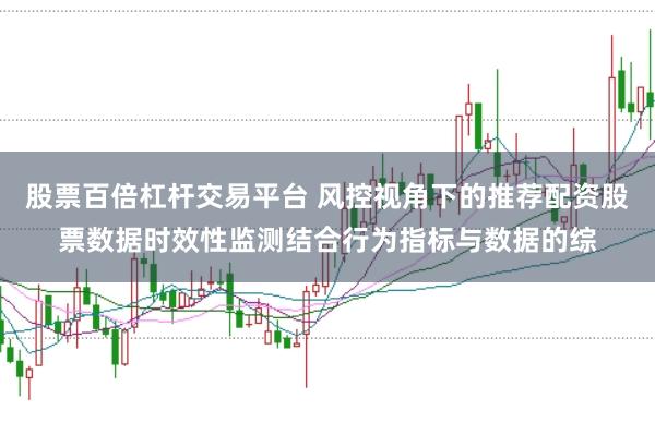 股票百倍杠杆交易平台 风控视角下的推荐配资股票数据时效性监测结合行为指标与数据的综