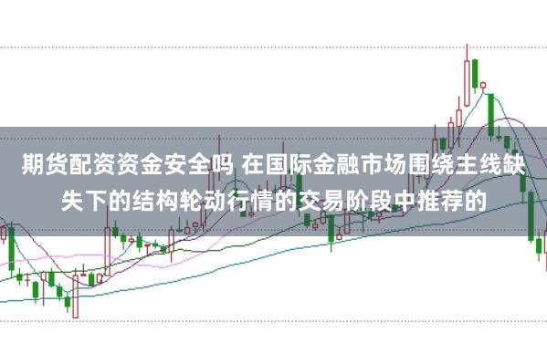 期货配资资金安全吗 在国际金融市场围绕主线缺失下的结构轮动行情的交易阶段中推荐的