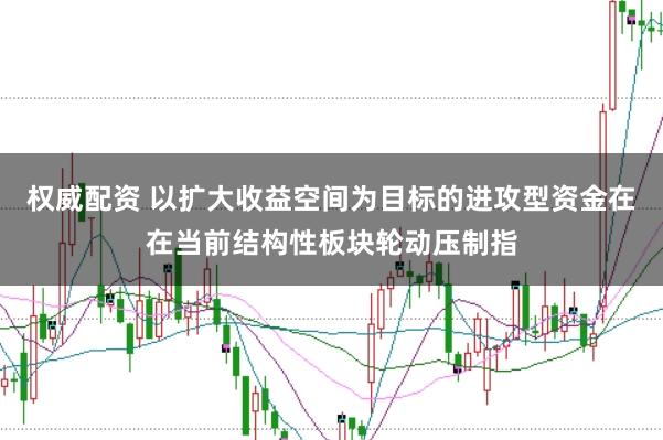 权威配资 以扩大收益空间为目标的进攻型资金在在当前结构性板块轮动压制指