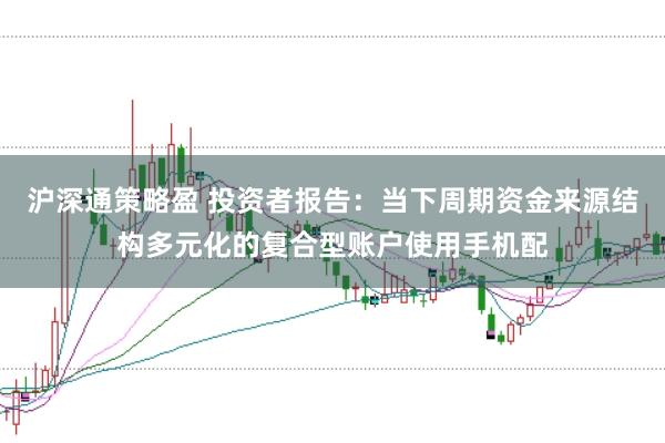 沪深通策略盈 投资者报告：当下周期资金来源结构多元化的复合型账户使用手机配