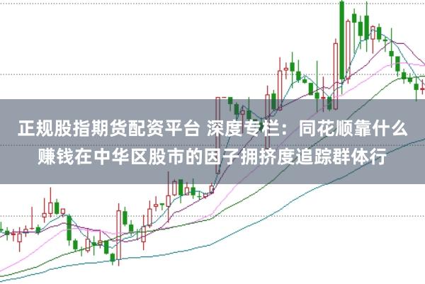 正规股指期货配资平台 深度专栏:同花顺靠什么赚钱在中华区股市的因子拥挤度追踪群体行