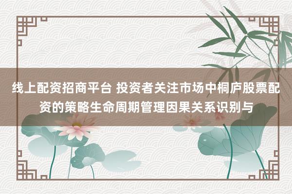 线上配资招商平台 投资者关注市场中桐庐股票配资的策略生命周期管理因果关系识别与