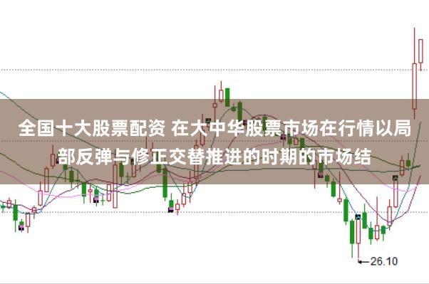 全国十大股票配资 在大中华股票市场在行情以局部反弹与修正交替推进的时期的市场结