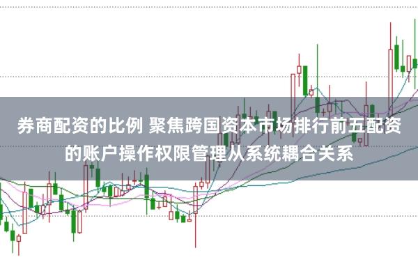 券商配资的比例 聚焦跨国资本市场排行前五配资的账户操作权限管理从系统耦合关系