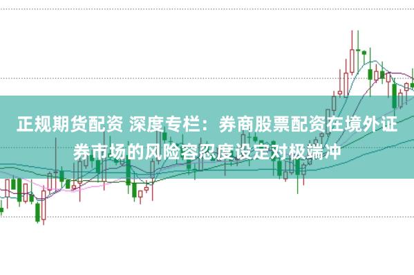 正规期货配资 深度专栏：券商股票配资在境外证券市场的风险容忍度设定对极端冲