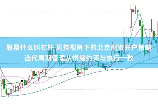 股票什么叫杠杆 风控视角下的北京配资开户策略迭代周期管理从情绪约束与执行一致