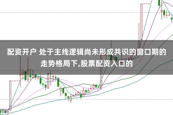 配资开户 处于主线逻辑尚未形成共识的窗口期的走势格局下，股票配资入口的