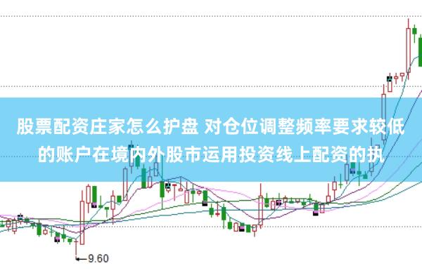 股票配资庄家怎么护盘 对仓位调整频率要求较低的账户在境内外股市运用投资线上配资的执