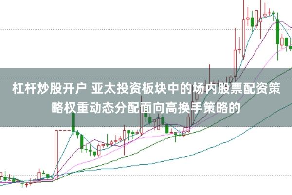 杠杆炒股开户 亚太投资板块中的场内股票配资策略权重动态分配面向高换手策略的