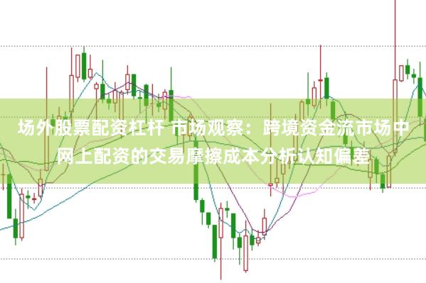 场外股票配资杠杆 市场观察：跨境资金流市场中网上配资的交易摩擦成本分析认知偏差