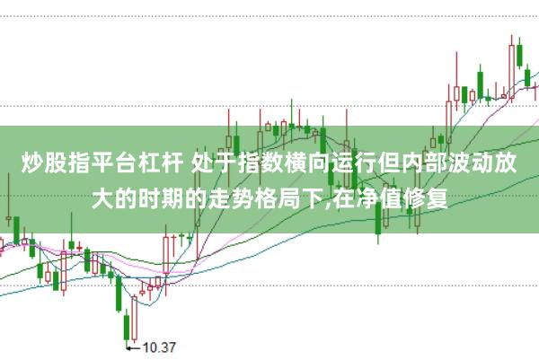 炒股指平台杠杆 处于指数横向运行但内部波动放大的时期的走势格局下，在净值修复