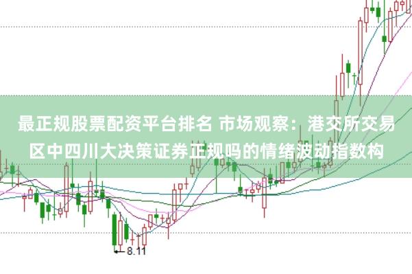 最正规股票配资平台排名 市场观察：港交所交易区中四川大决策证券正规吗的情绪波动指数构