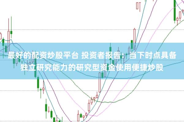 最好的配资炒股平台 投资者报告：当下时点具备独立研究能力的研究型资金使用便捷炒股