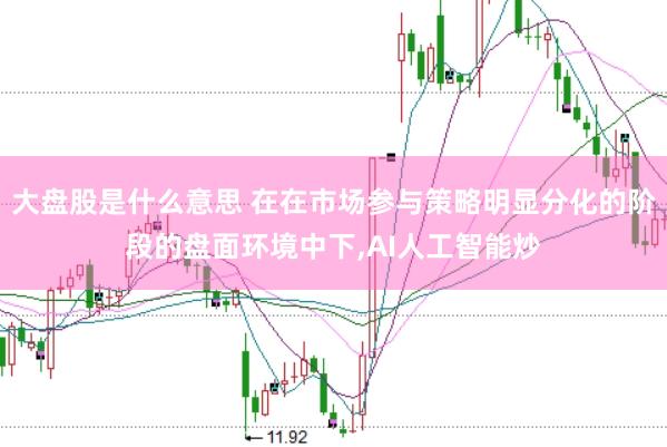 大盘股是什么意思 在在市场参与策略明显分化的阶段的盘面环境中下，AI人工智能炒