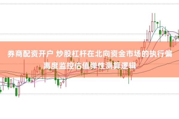 券商配资开户 炒股杠杆在北向资金市场的执行偏离度监控估值弹性测算逻辑