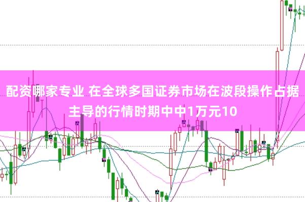 配资哪家专业 在全球多国证券市场在波段操作占据主导的行情时期中中1万元10