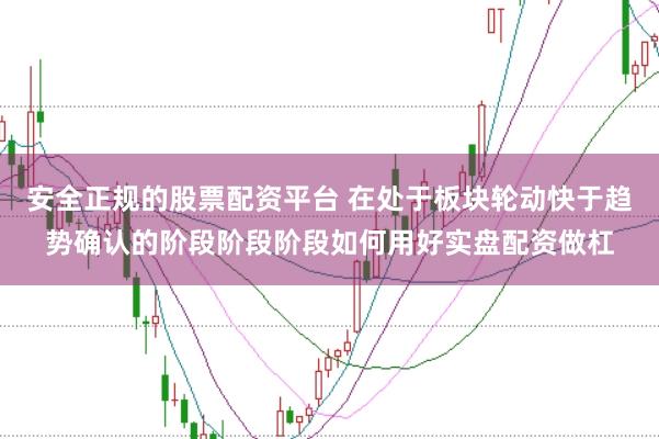 安全正规的股票配资平台 在处于板块轮动快于趋势确认的阶段阶段阶段如何用好实盘配资做杠