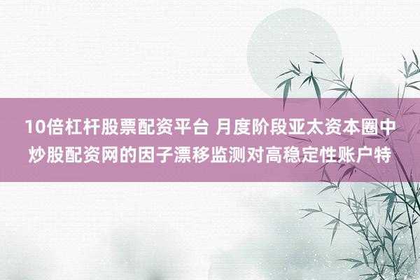 10倍杠杆股票配资平台 月度阶段亚太资本圈中炒股配资网的因子漂移监测对高稳定性账户特