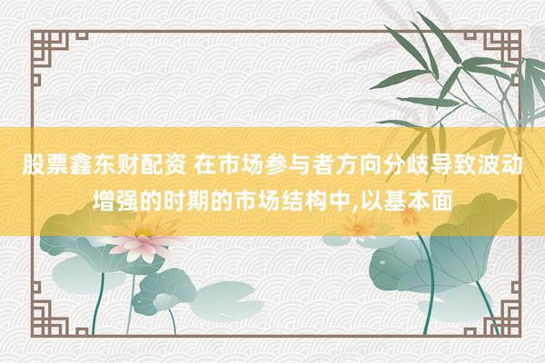 股票鑫东财配资 在市场参与者方向分歧导致波动增强的时期的市场结构中,以基本面